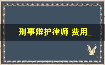 刑事辩护律师 费用_律师办案费用